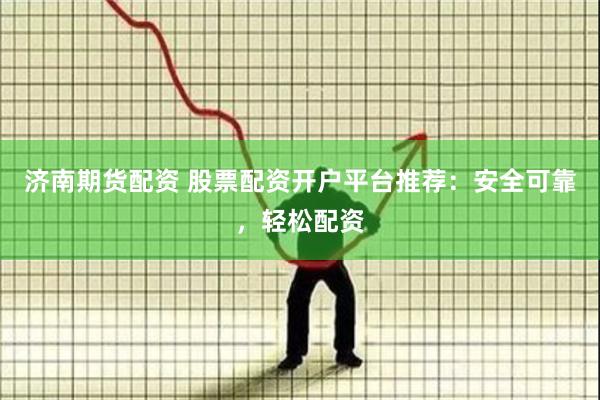 济南期货配资 股票配资开户平台推荐：安全可靠，轻松配资