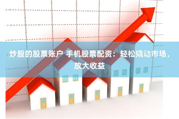 炒股的股票账户 手机股票配资：轻松撬动市场，放大收益