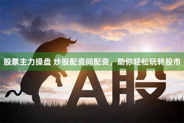 股票主力操盘 炒股配资问配资，助你轻松玩转股市