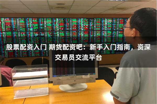 股票配资入门 期货配资吧：新手入门指南，资深交易员交流平台