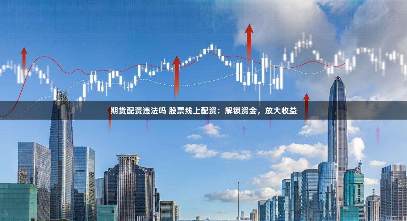期货配资违法吗 股票线上配资：解锁资金，放大收益
