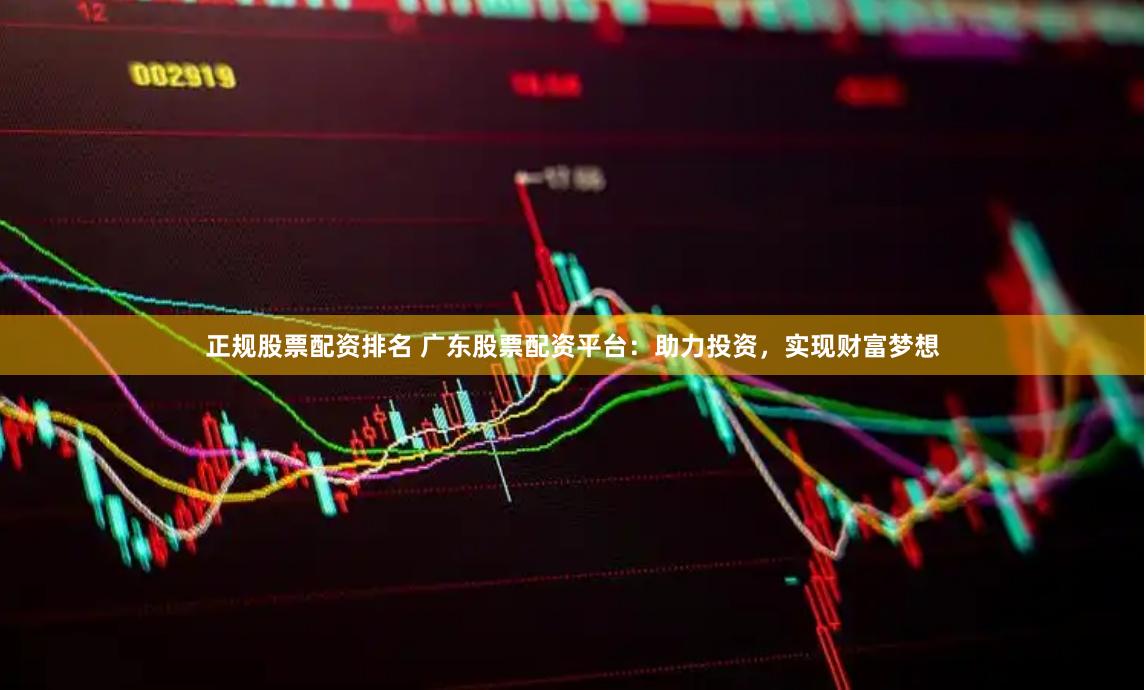 正规股票配资排名 广东股票配资平台：助力投资，实现财富梦想