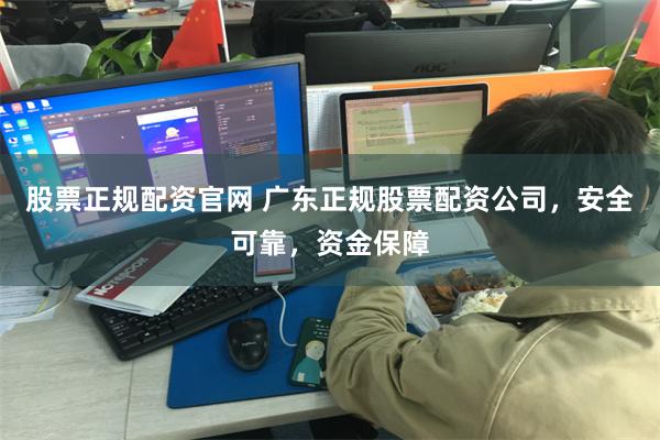 股票正规配资官网 广东正规股票配资公司，安全可靠，资金保障
