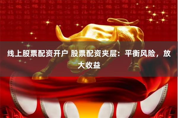 线上股票配资开户 股票配资夹层：平衡风险，放大收益