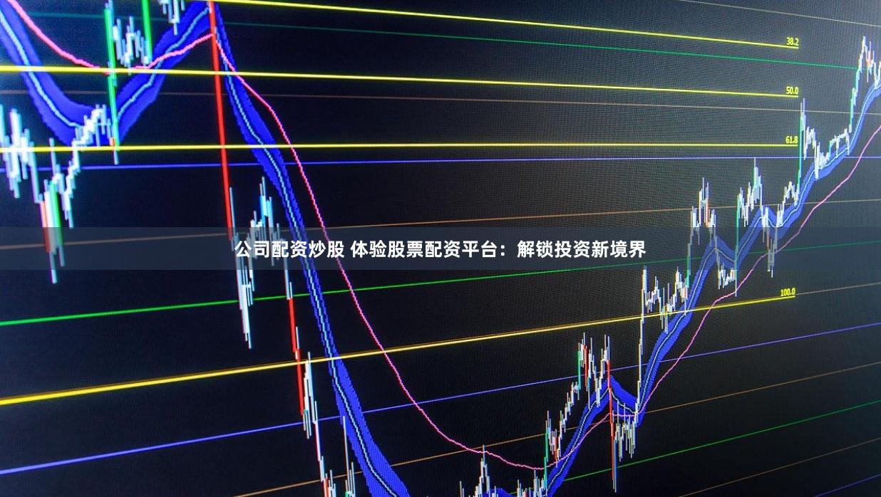 公司配资炒股 体验股票配资平台：解锁投资新境界