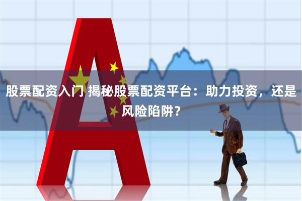 股票配资入门 揭秘股票配资平台：助力投资，还是风险陷阱？