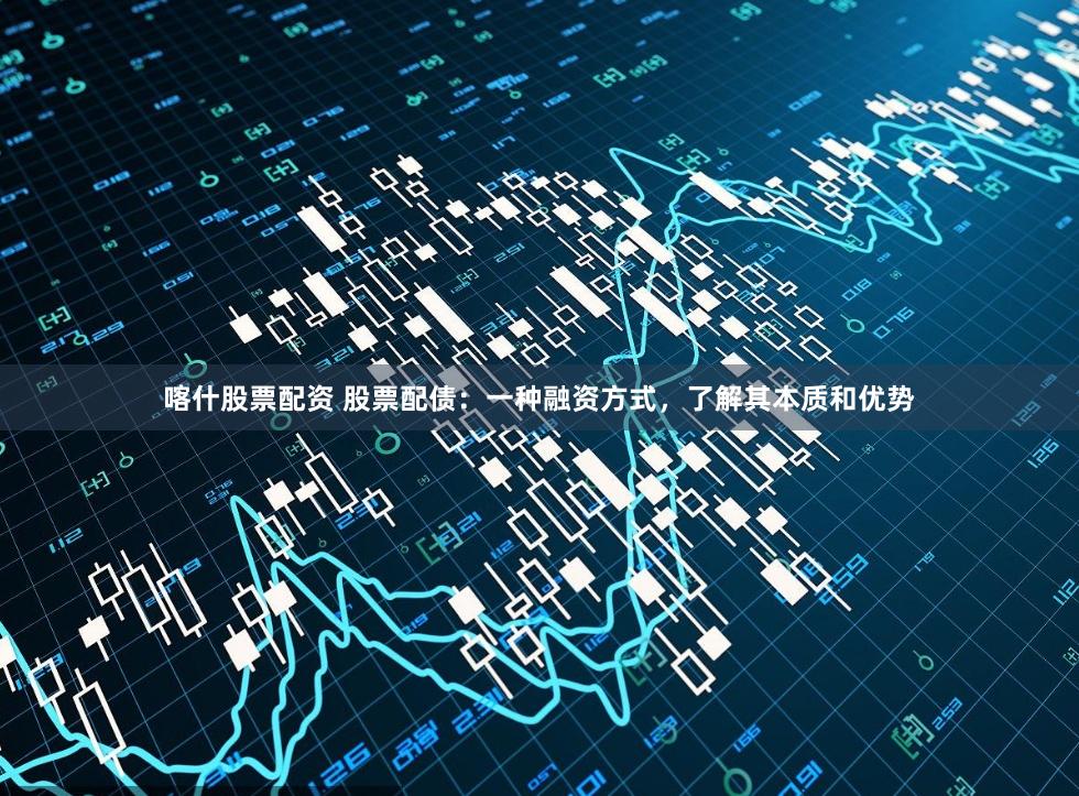喀什股票配资 股票配债：一种融资方式，了解其本质和优势