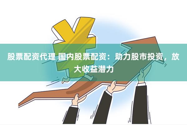 股票配资代理 国内股票配资：助力股市投资，放大收益潜力