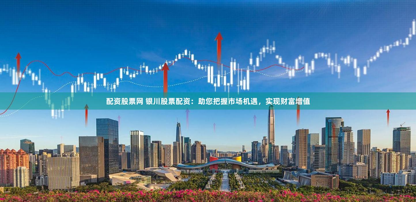 配资股票网 银川股票配资：助您把握市场机遇，实现财富增值