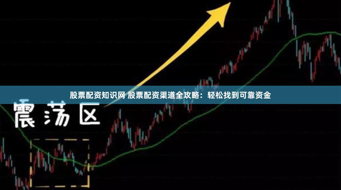 股票配资知识网 股票配资渠道全攻略：轻松找到可靠资金
