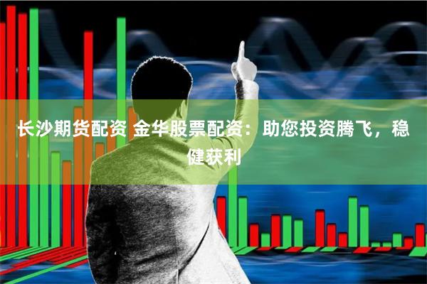 长沙期货配资 金华股票配资：助您投资腾飞，稳健获利