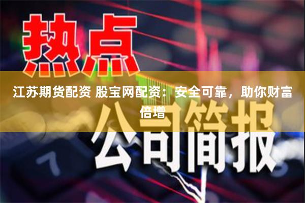 江苏期货配资 股宝网配资：安全可靠，助你财富倍增