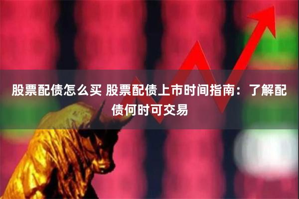 股票配债怎么买 股票配债上市时间指南：了解配债何时可交易