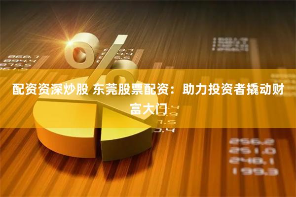 配资资深炒股 东莞股票配资：助力投资者撬动财富大门