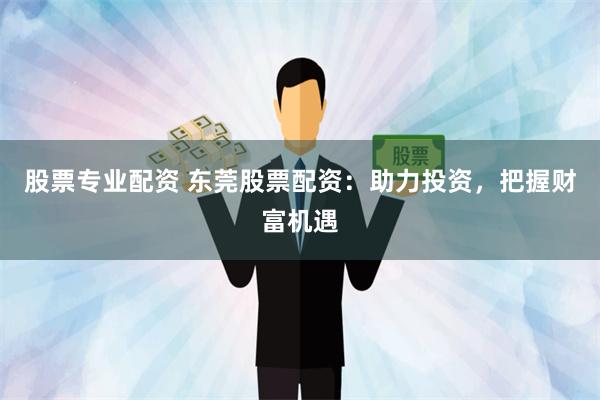 股票专业配资 东莞股票配资：助力投资，把握财富机遇