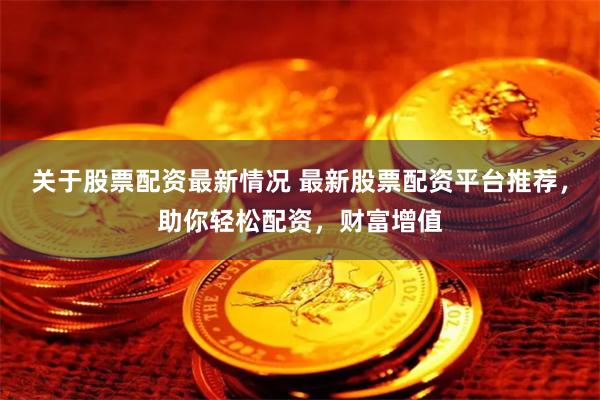 关于股票配资最新情况 最新股票配资平台推荐，助你轻松配资，财富增值