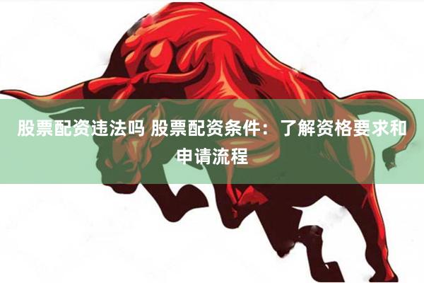 股票配资违法吗 股票配资条件：了解资格要求和申请流程