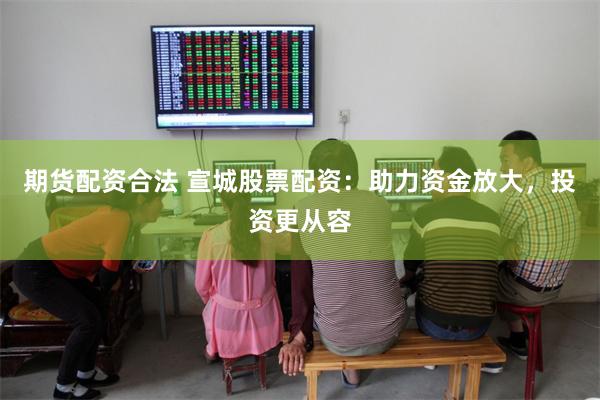期货配资合法 宣城股票配资：助力资金放大，投资更从容