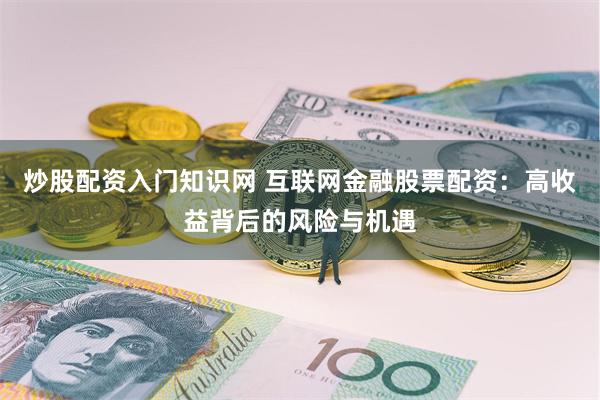 炒股配资入门知识网 互联网金融股票配资：高收益背后的风险与机遇