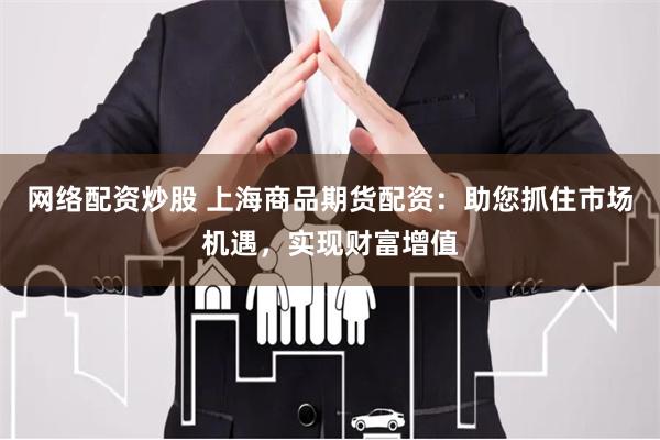 网络配资炒股 上海商品期货配资：助您抓住市场机遇，实现财富增值