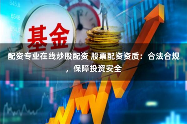 配资专业在线炒股配资 股票配资资质：合法合规，保障投资安全