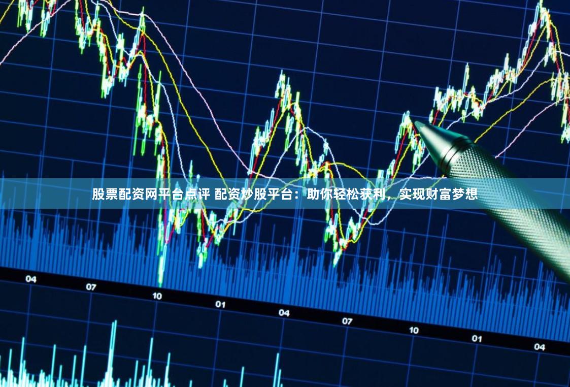 股票配资网平台点评 配资炒股平台：助你轻松获利，实现财富梦想