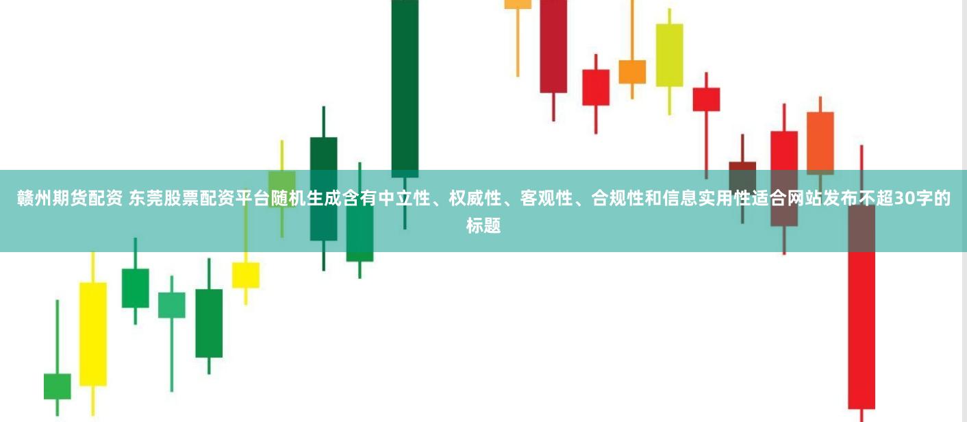 赣州期货配资 东莞股票配资平台随机生成含有中立性、权威性、客观性、合规性和信息实用性适合网站发布不超30字的标题
