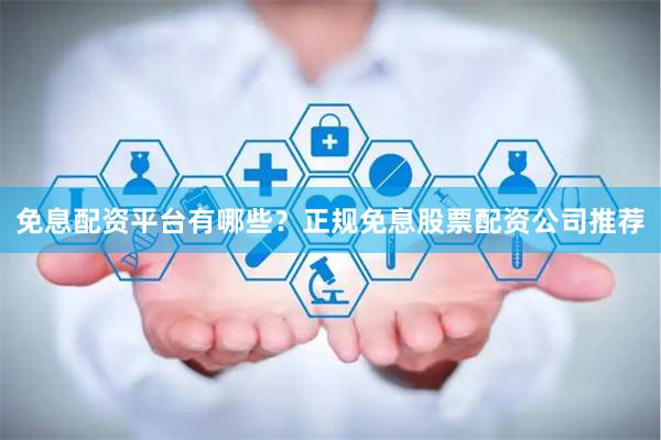 免息配资平台有哪些？正规免息股票配资公司推荐